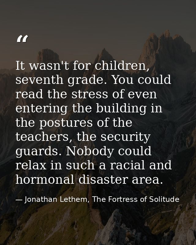 It wasn't for children, seventh grade. You could read the stress of even entering the building in the postures of the te — Jonathan Lethem, The Fortress of Solitude