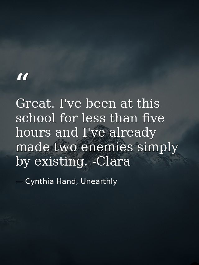 Great. I've been at this school for less than five hours and I've already made two enemies simply by existing. -Clara — Cynthia Hand, Unearthly