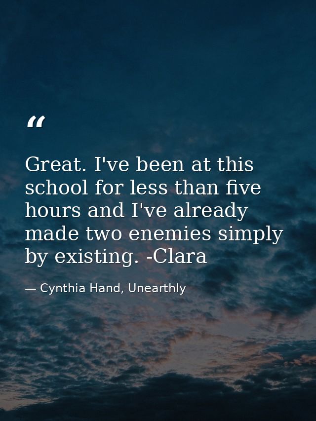 Great. I've been at this school for less than five hours and I've already made two enemies simply by existing. -Clara — Cynthia Hand, Unearthly
