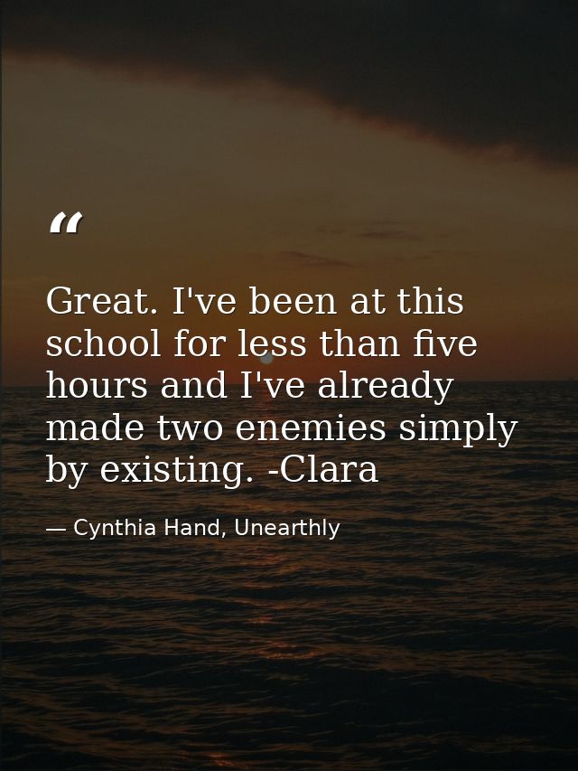 Great. I've been at this school for less than five hours and I've already made two enemies simply by existing. -Clara — Cynthia Hand, Unearthly