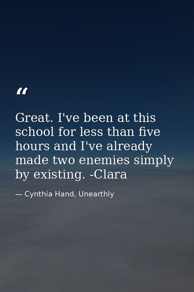 Great. I've been at this school for less than five hours and I've already made two enemies simply by existing. -Clara — Cynthia Hand, Unearthly