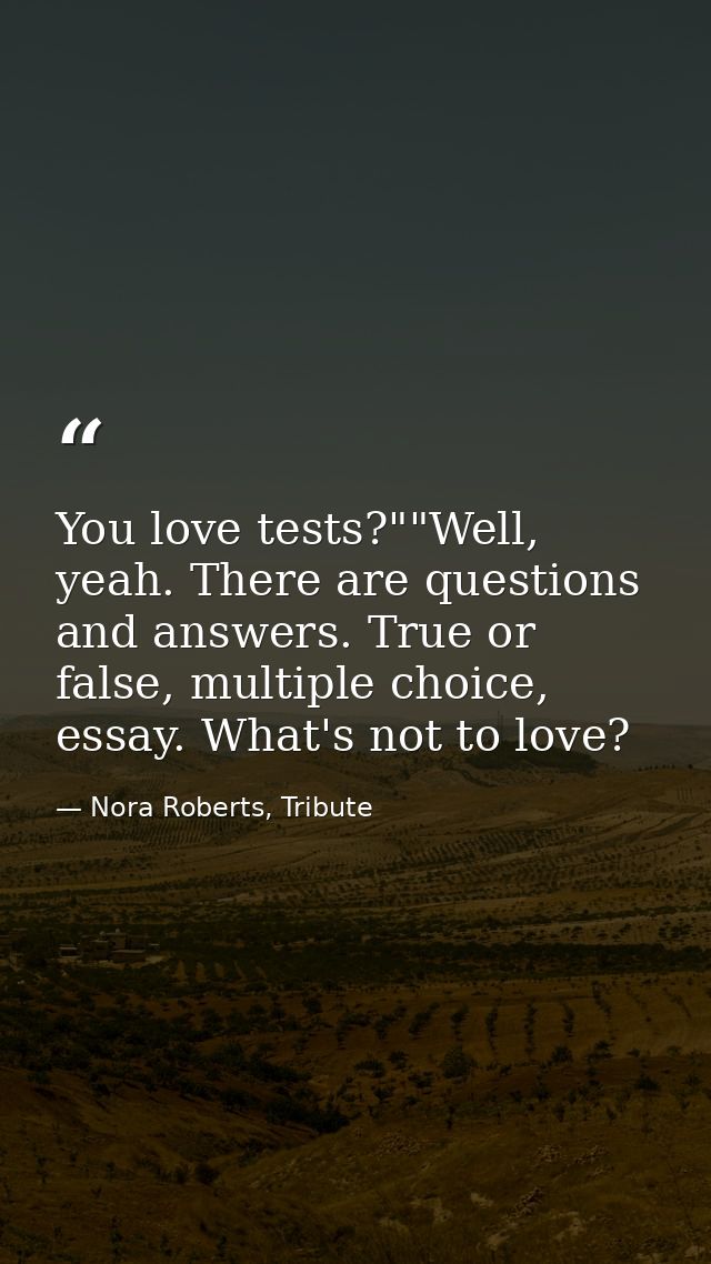 You love tests?""Well, yeah. There are questions and answers. True or false, multiple choice, essay. What's not to love? — Nora Roberts, Tribute