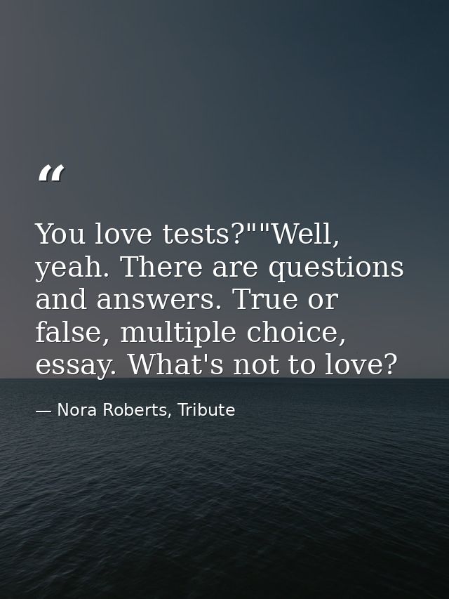 You love tests?""Well, yeah. There are questions and answers. True or false, multiple choice, essay. What's not to love? — Nora Roberts, Tribute