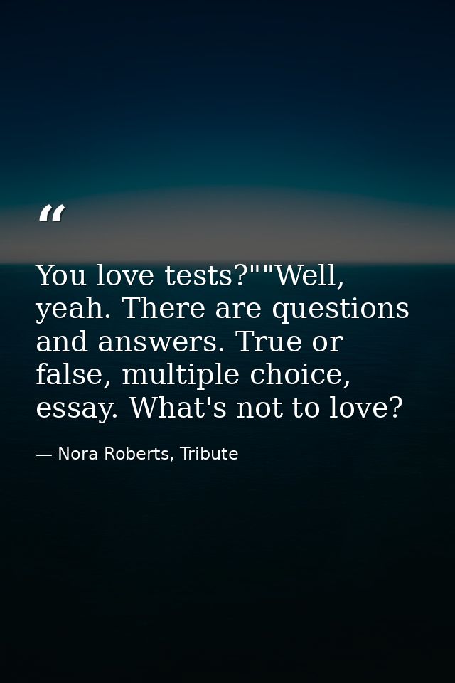 You love tests?""Well, yeah. There are questions and answers. True or false, multiple choice, essay. What's not to love? — Nora Roberts, Tribute