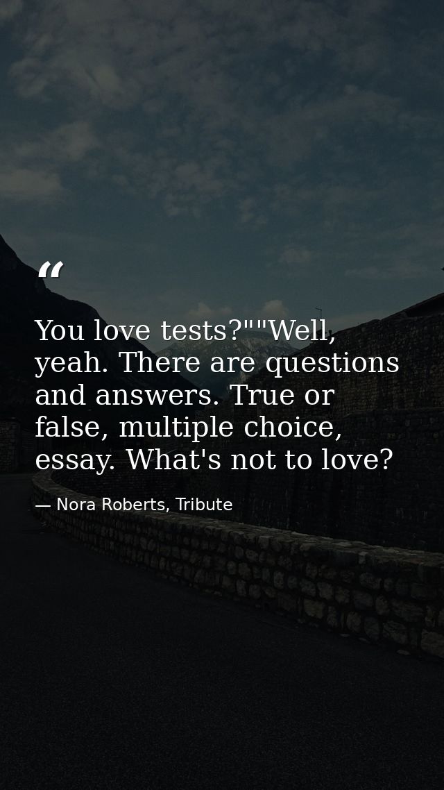 You love tests?""Well, yeah. There are questions and answers. True or false, multiple choice, essay. What's not to love? — Nora Roberts, Tribute