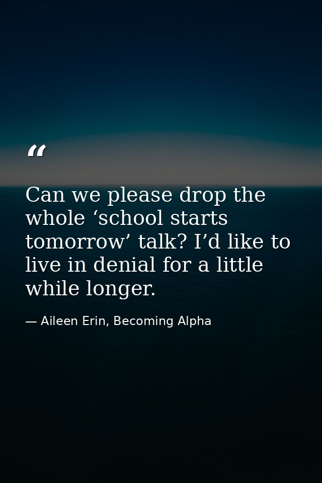 Can we please drop the whole ‘school starts tomorrow’ talk? I’d like to live in denial for a little while longer. — Aileen Erin, Becoming Alpha