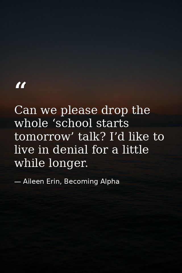 Can we please drop the whole ‘school starts tomorrow’ talk? I’d like to live in denial for a little while longer. — Aileen Erin, Becoming Alpha