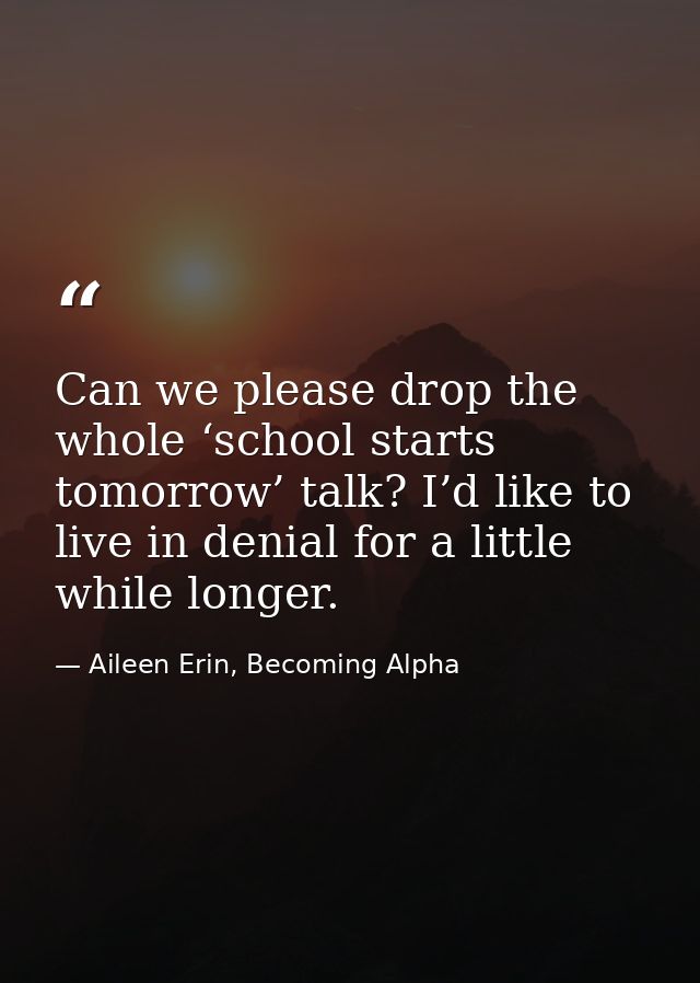 Can we please drop the whole ‘school starts tomorrow’ talk? I’d like to live in denial for a little while longer. — Aileen Erin, Becoming Alpha