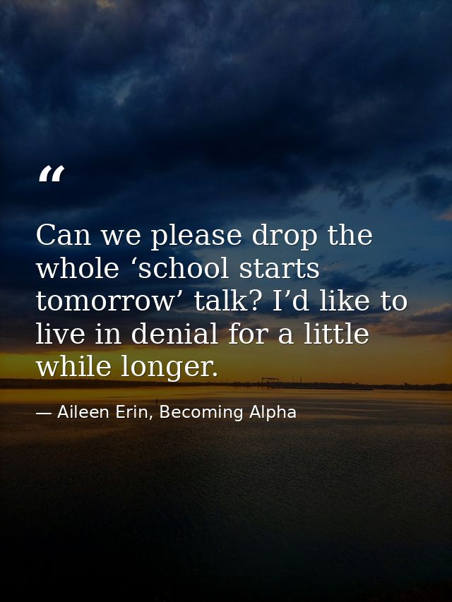 Can we please drop the whole ‘school starts tomorrow’ talk? I’d like to live in denial for a little while longer. — Aileen Erin, Becoming Alpha