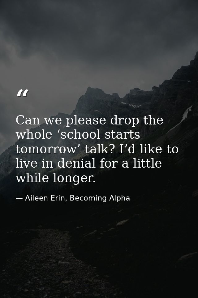 Can we please drop the whole ‘school starts tomorrow’ talk? I’d like to live in denial for a little while longer. — Aileen Erin, Becoming Alpha