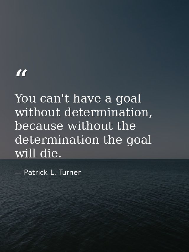 You can't have a goal without determination, because without the determination the goal will die. — Patrick L. Turner