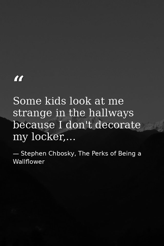 Some kids look at me strange in the hallways because I don't decorate my locker,... — Stephen Chbosky, The Perks of Being a Wallflower