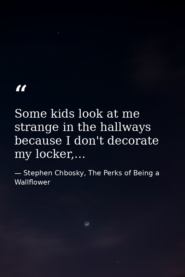 Some kids look at me strange in the hallways because I don't decorate my locker,... — Stephen Chbosky, The Perks of Being a Wallflower