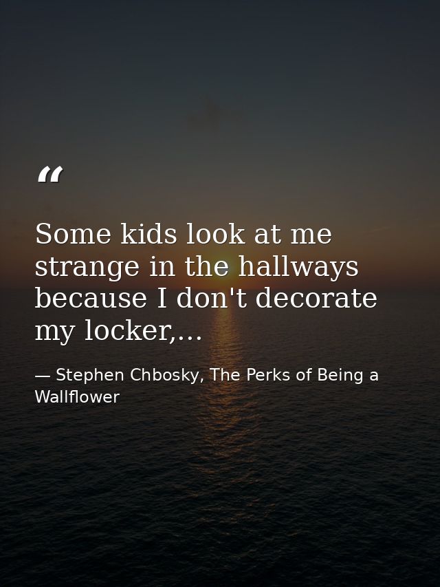 Some kids look at me strange in the hallways because I don't decorate my locker,... — Stephen Chbosky, The Perks of Being a Wallflower