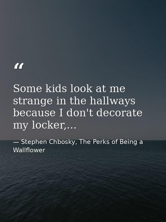 Some kids look at me strange in the hallways because I don't decorate my locker,... — Stephen Chbosky, The Perks of Being a Wallflower