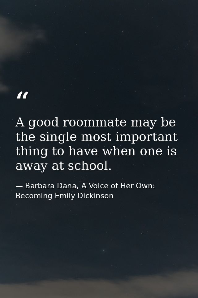 A good roommate may be the single most important thing to have when one is away at school. — Barbara Dana, A Voice of Her Own: Becoming Emily Dickinson