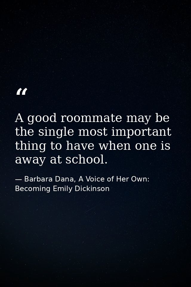 A good roommate may be the single most important thing to have when one is away at school. — Barbara Dana, A Voice of Her Own: Becoming Emily Dickinson
