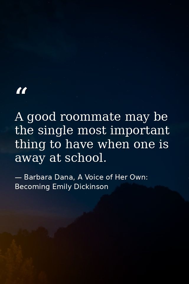 A good roommate may be the single most important thing to have when one is away at school. — Barbara Dana, A Voice of Her Own: Becoming Emily Dickinson