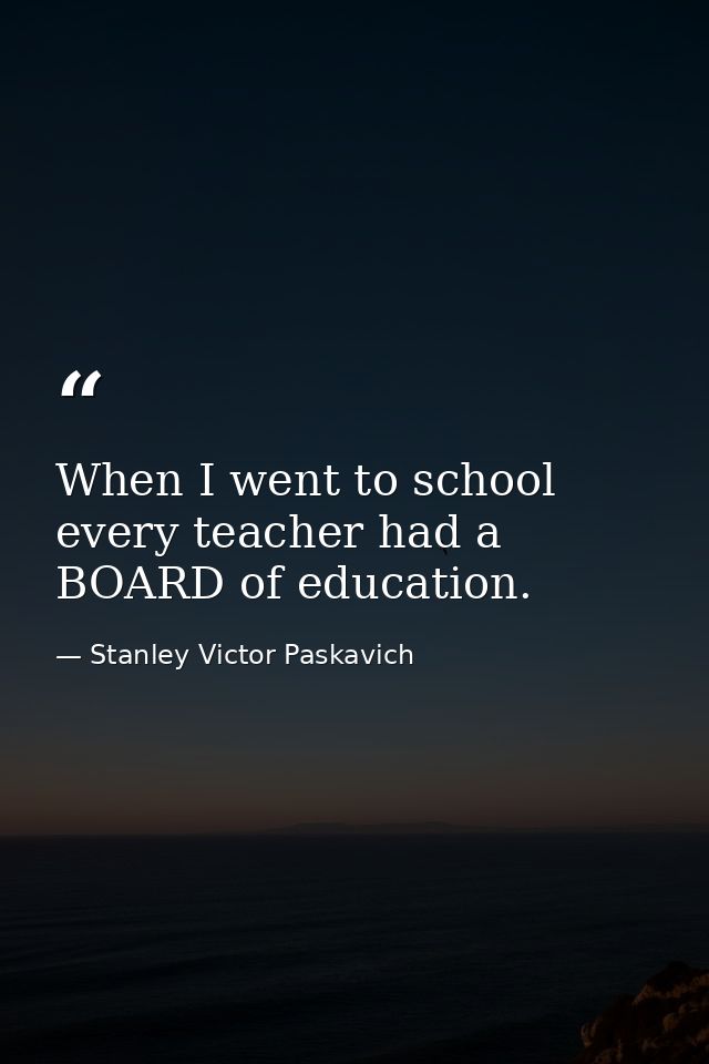 When I went to school every teacher had a BOARD of education. — Stanley Victor Paskavich