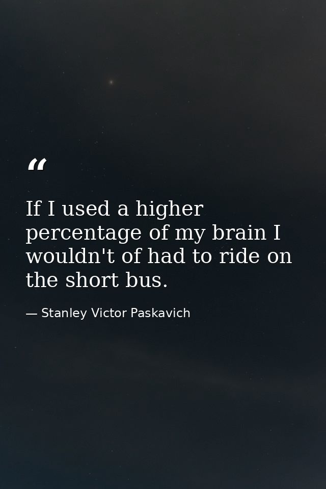 If I used a higher percentage of my brain I wouldn't of had to ride on the short bus. — Stanley Victor Paskavich