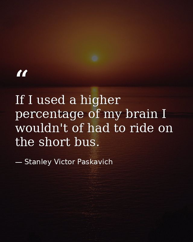 If I used a higher percentage of my brain I wouldn't of had to ride on the short bus. — Stanley Victor Paskavich
