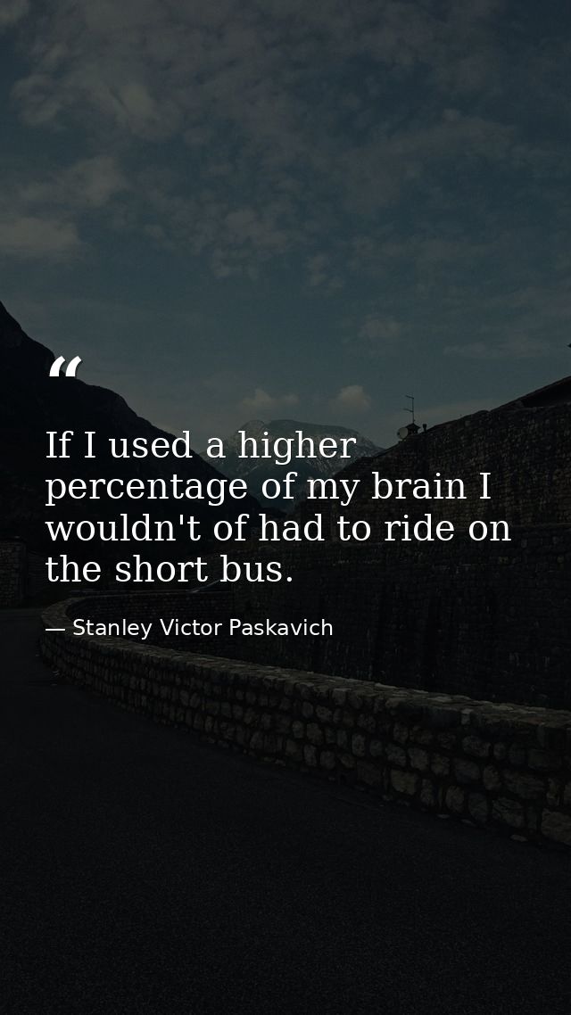 If I used a higher percentage of my brain I wouldn't of had to ride on the short bus. — Stanley Victor Paskavich