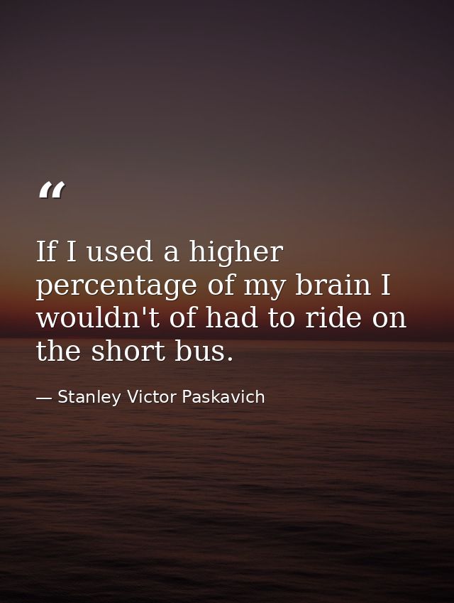 If I used a higher percentage of my brain I wouldn't of had to ride on the short bus. — Stanley Victor Paskavich