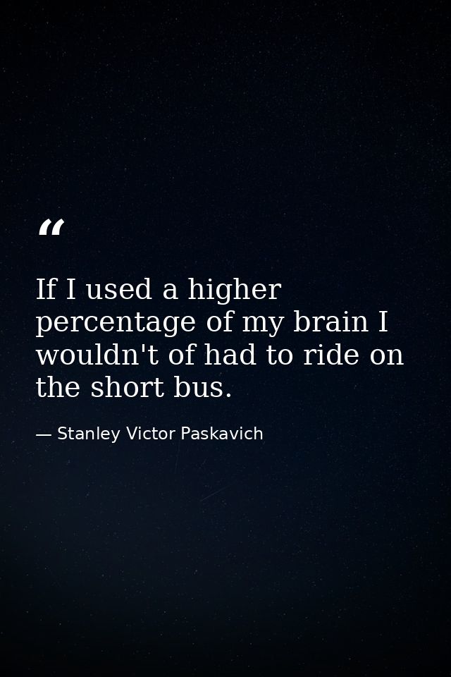 If I used a higher percentage of my brain I wouldn't of had to ride on the short bus. — Stanley Victor Paskavich