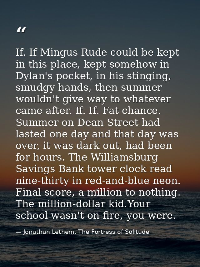 If. If Mingus Rude could be kept in this place, kept somehow in Dylan's pocket, in his stinging, smudgy hands, then summ — Jonathan Lethem, The Fortress of Solitude