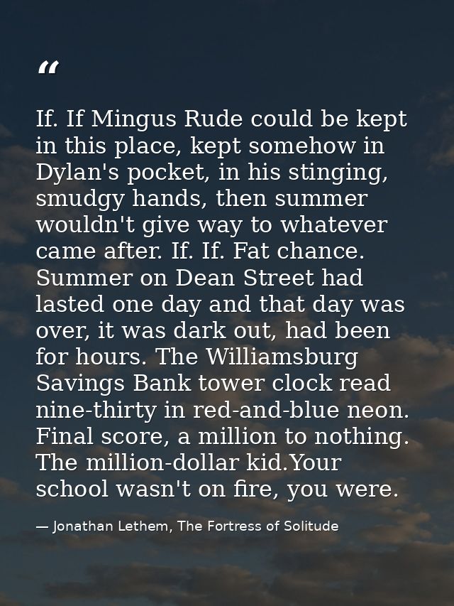 If. If Mingus Rude could be kept in this place, kept somehow in Dylan's pocket, in his stinging, smudgy hands, then summ — Jonathan Lethem, The Fortress of Solitude