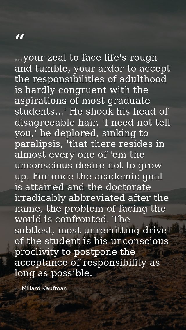 ...your zeal to face life's rough and tumble, your ardor to accept the responsibilities of adulthood is hardly congruent — Millard Kaufman