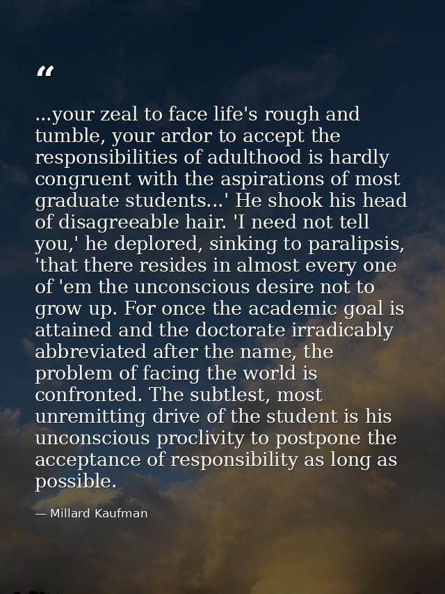 ...your zeal to face life's rough and tumble, your ardor to accept the responsibilities of adulthood is hardly congruent — Millard Kaufman