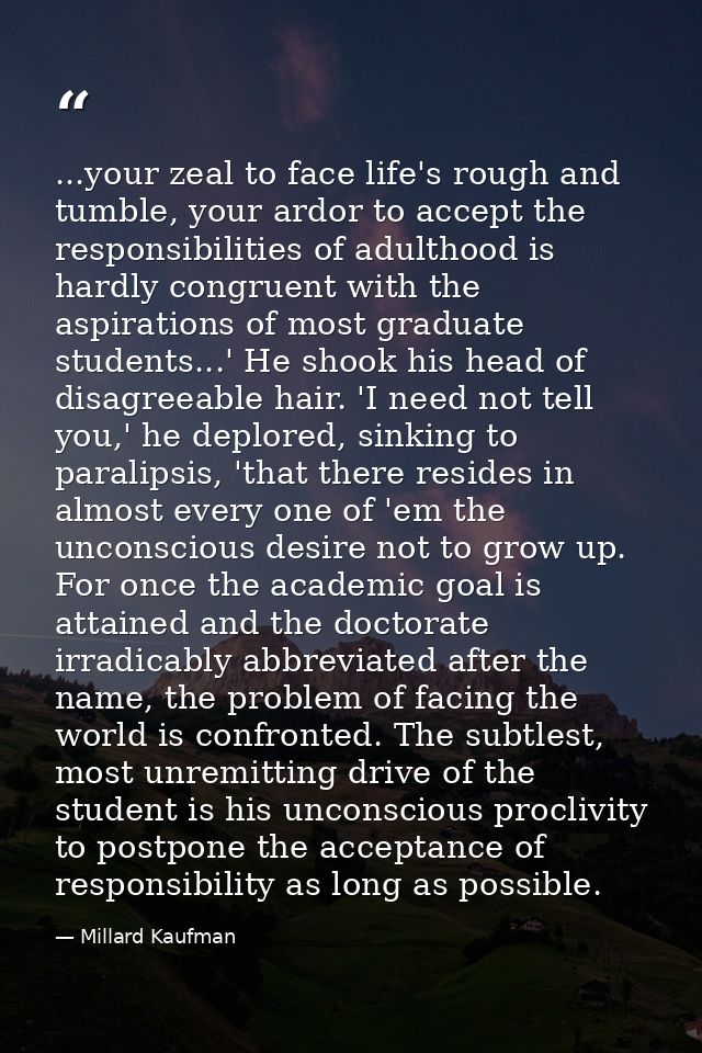 ...your zeal to face life's rough and tumble, your ardor to accept the responsibilities of adulthood is hardly congruent — Millard Kaufman