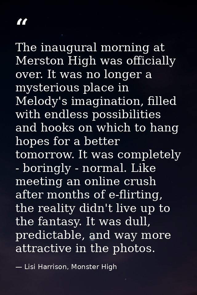 The inaugural morning at Merston High was officially over. It was no longer a mysterious place in Melody's imagination,  — Lisi Harrison, Monster High