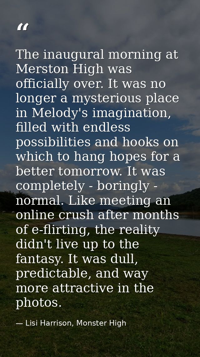 The inaugural morning at Merston High was officially over. It was no longer a mysterious place in Melody's imagination,  — Lisi Harrison, Monster High