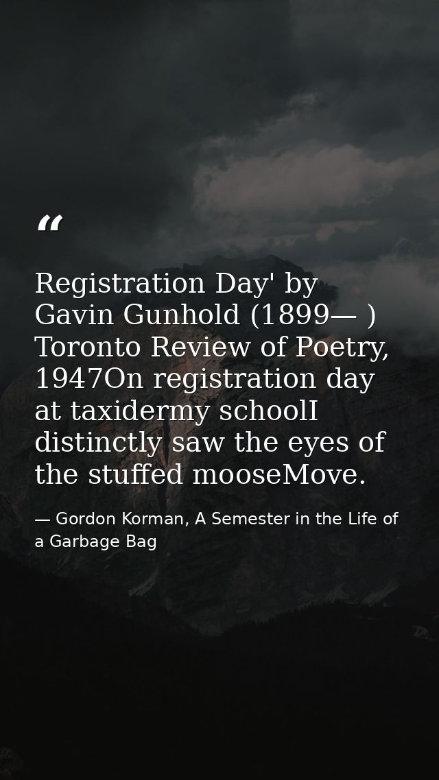 Registration Day' by Gavin Gunhold (1899— ) Toronto Review of Poetry, 1947On registration day at taxidermy schoolI disti — Gordon Korman, A Semester in the Life of a Garbage Bag
