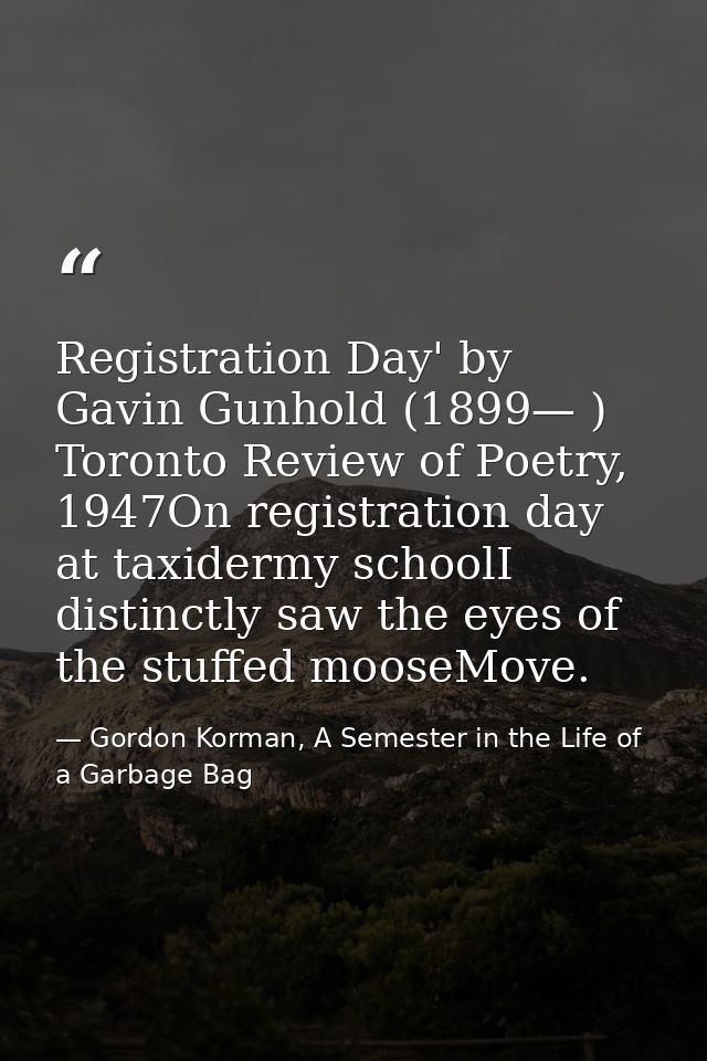 Registration Day' by Gavin Gunhold (1899— ) Toronto Review of Poetry, 1947On registration day at taxidermy schoolI disti — Gordon Korman, A Semester in the Life of a Garbage Bag