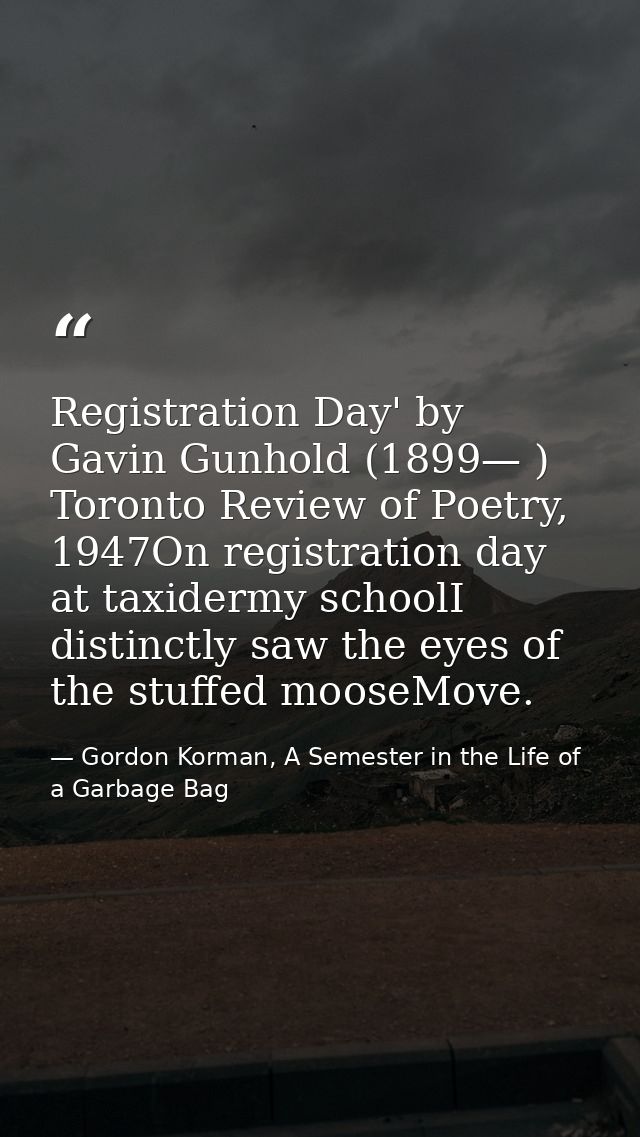 Registration Day' by Gavin Gunhold (1899— ) Toronto Review of Poetry, 1947On registration day at taxidermy schoolI disti — Gordon Korman, A Semester in the Life of a Garbage Bag