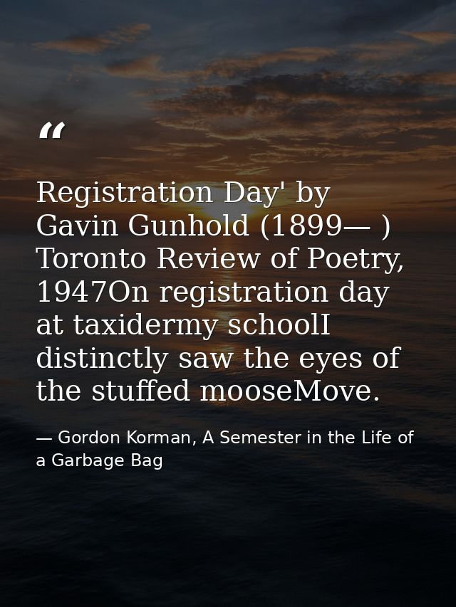 Registration Day' by Gavin Gunhold (1899— ) Toronto Review of Poetry, 1947On registration day at taxidermy schoolI disti — Gordon Korman, A Semester in the Life of a Garbage Bag