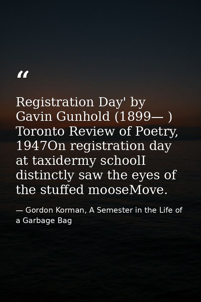 Registration Day' by Gavin Gunhold (1899— ) Toronto Review of Poetry, 1947On registration day at taxidermy schoolI disti — Gordon Korman, A Semester in the Life of a Garbage Bag