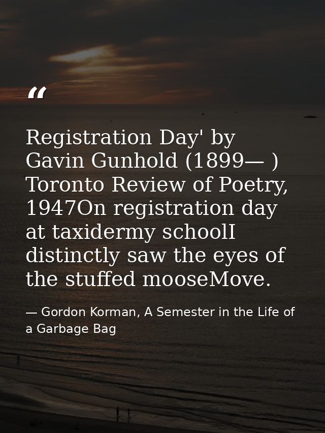 Registration Day' by Gavin Gunhold (1899— ) Toronto Review of Poetry, 1947On registration day at taxidermy schoolI disti — Gordon Korman, A Semester in the Life of a Garbage Bag