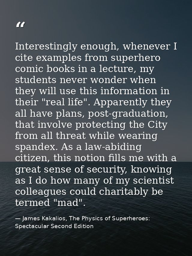 Interestingly enough, whenever I cite examples from superhero comic books in a lecture, my students never wonder when th — James Kakalios, The Physics of Superheroes: Spectacular Second Edition