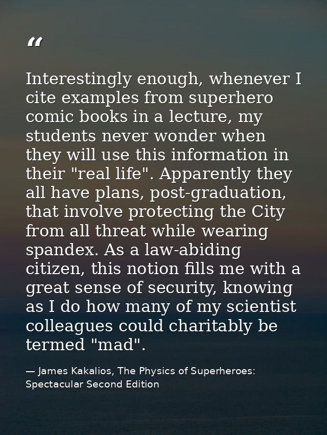 Interestingly enough, whenever I cite examples from superhero comic books in a lecture, my students never wonder when th — James Kakalios, The Physics of Superheroes: Spectacular Second Edition