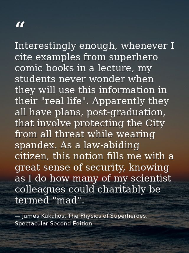 Interestingly enough, whenever I cite examples from superhero comic books in a lecture, my students never wonder when th — James Kakalios, The Physics of Superheroes: Spectacular Second Edition