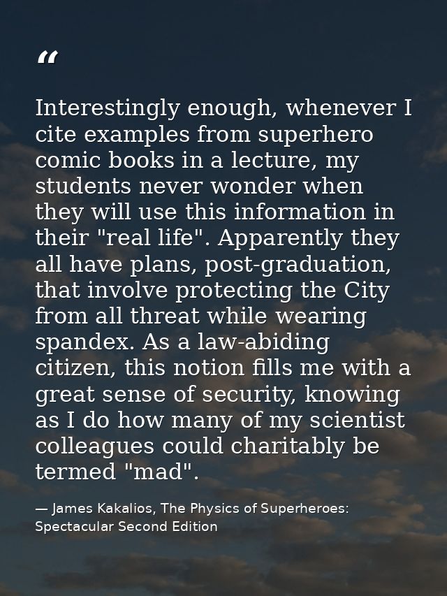 Interestingly enough, whenever I cite examples from superhero comic books in a lecture, my students never wonder when th — James Kakalios, The Physics of Superheroes: Spectacular Second Edition