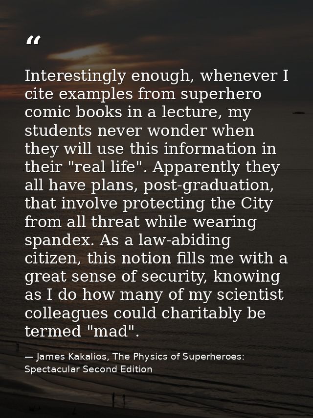 Interestingly enough, whenever I cite examples from superhero comic books in a lecture, my students never wonder when th — James Kakalios, The Physics of Superheroes: Spectacular Second Edition