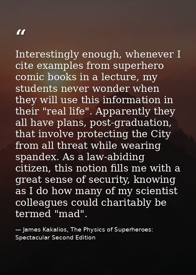 Interestingly enough, whenever I cite examples from superhero comic books in a lecture, my students never wonder when th — James Kakalios, The Physics of Superheroes: Spectacular Second Edition