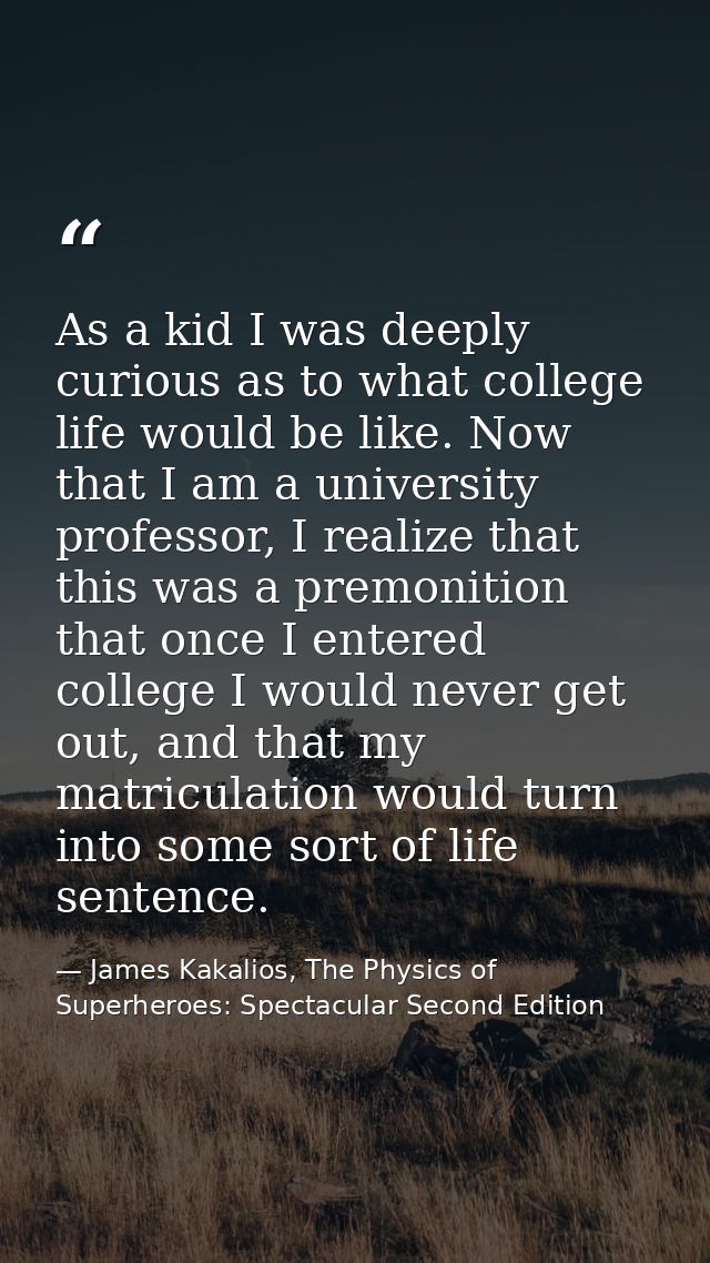 As a kid I was deeply curious as to what college life would be like. Now that I am a university professor, I realize tha — James Kakalios, The Physics of Superheroes: Spectacular Second Edition