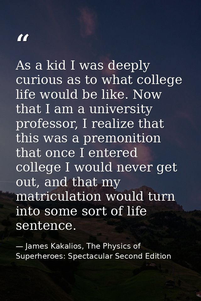 As a kid I was deeply curious as to what college life would be like. Now that I am a university professor, I realize tha — James Kakalios, The Physics of Superheroes: Spectacular Second Edition