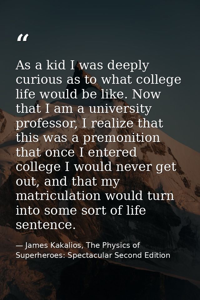 As a kid I was deeply curious as to what college life would be like. Now that I am a university professor, I realize tha — James Kakalios, The Physics of Superheroes: Spectacular Second Edition